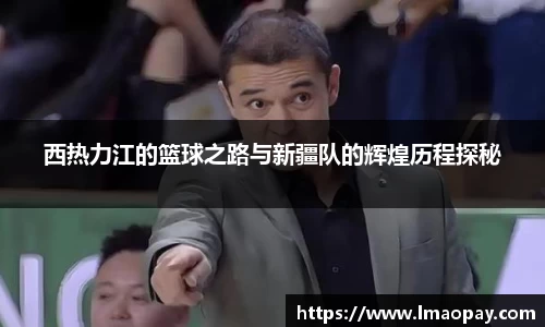 西热力江的篮球之路与新疆队的辉煌历程探秘