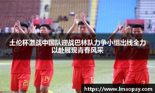 土伦杯激战中国队迎战巴林队力争小组出线全力以赴展现青春风采